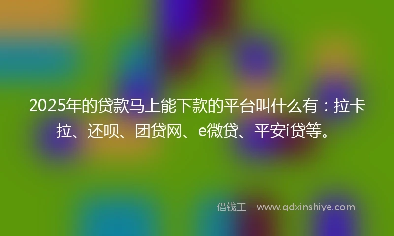 2025年的贷款马上能下款的平台叫什么有：拉卡拉、还呗、团贷网、e微贷、平安i贷等。