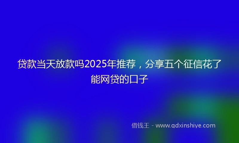 贷款当天放款吗2025年推荐，分享五个征信花了能网贷的口子