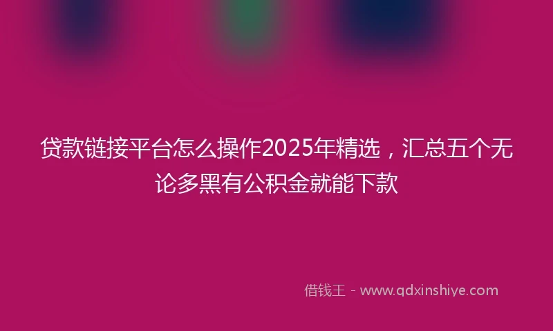 贷款链接平台怎么操作2025年精选，汇总五个无论多黑有公积金就能下款