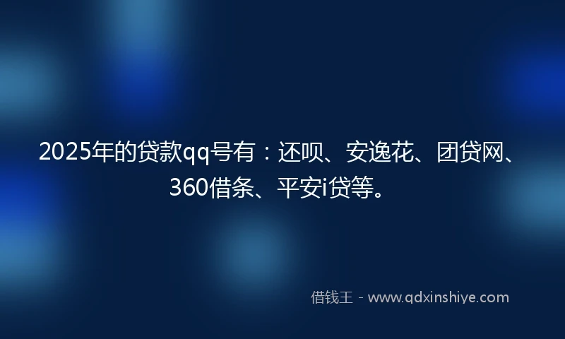 2025年的贷款qq号有：还呗、安逸花、团贷网、360借条、平安i贷等。