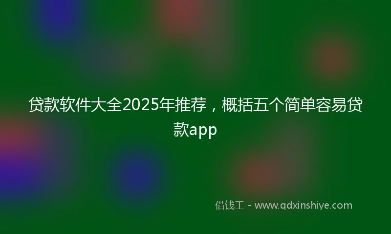 贷款软件大全2025年推荐，概括五个简单容易贷款app