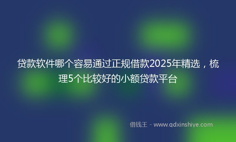 贷款软件哪个容易通过正规借款2025年精选，梳理5个比较好的小额贷款平台