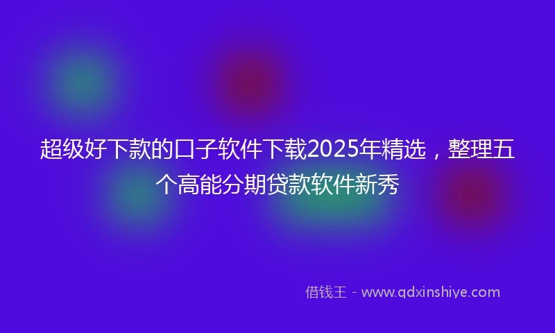超级好下款的口子软件下载2025年精选,整理五个高能分期贷款软件新秀