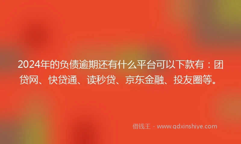 2024年的负债逾期还有什么平台可以下款有：团贷网、快贷通、读秒贷、京东金融、投友圈等。