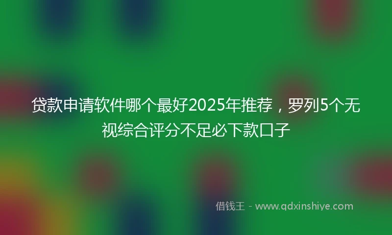 贷款申请软件哪个最好2025年推荐，罗列5个无视综合评分不足必下款口子