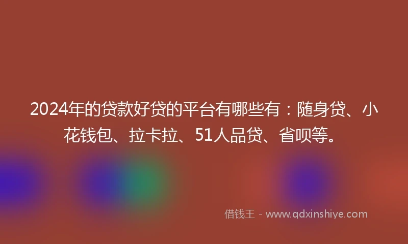 2024年的贷款好贷的平台有哪些有:随身贷、小花钱包、拉卡拉、51人品贷、省呗等。