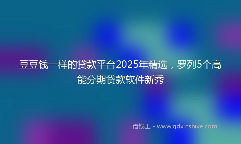 豆豆钱一样的贷款平台2025年精选，罗列5个高能分期贷款软件新秀