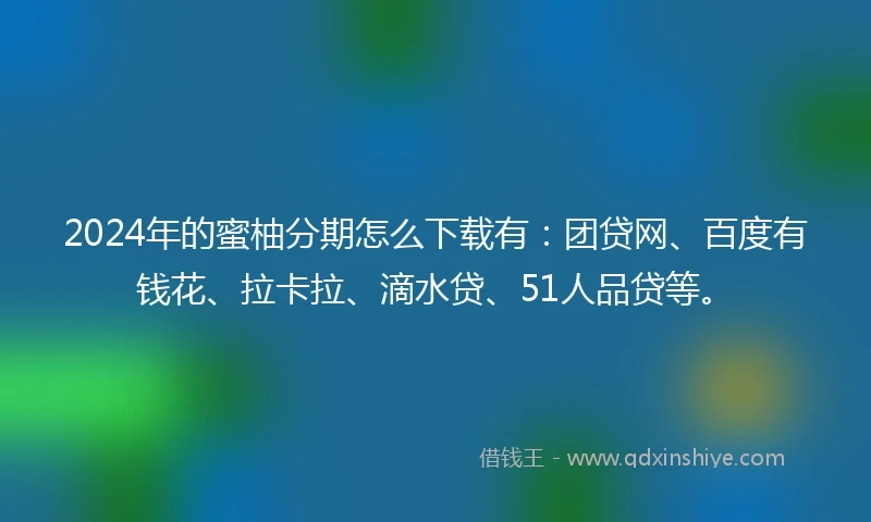 2024年的蜜柚分期怎么下载有：团贷网、百度有钱花、拉卡拉、滴水贷、51人品贷等。