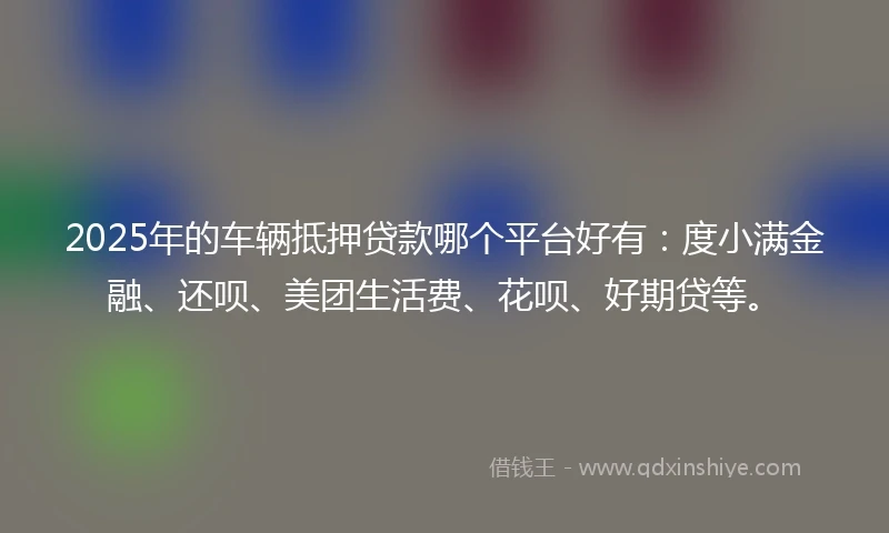 2025年的车辆抵押贷款哪个平台好有：度小满金融、还呗、美团生活费、花呗、好期贷等。