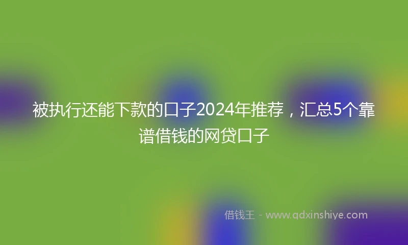 被执行还能下款的口子2024年推荐，汇总5个靠谱借钱的网贷口子