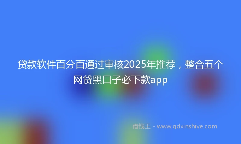 贷款软件百分百通过审核2025年推荐，整合五个网贷黑口子必下款app