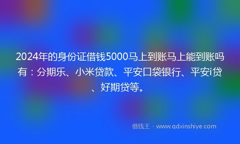 2024年的身份证借钱5000马上到账马上能到账吗有：分期乐、小米贷款、平安口袋银行、平安i贷、好期贷等。
