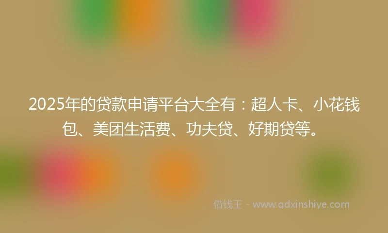 2025年的贷款申请平台大全有：超人卡、小花钱包、美团生活费、功夫贷、好期贷等。