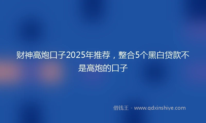 财神高炮口子2025年推荐，整合5个黑白贷款不是高炮的口子