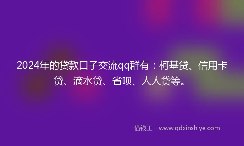 2024年的贷款口子交流qq群有：柯基贷、信用卡贷、滴水贷、省呗、人人贷等。