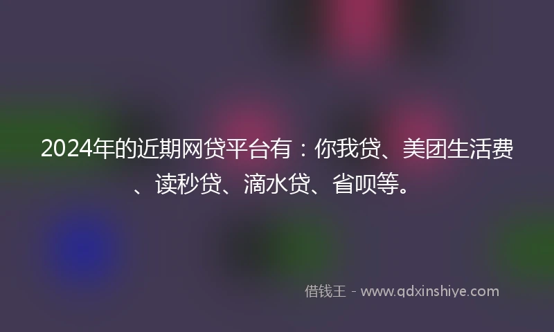 2024年的近期网贷平台有：你我贷、美团生活费、读秒贷、滴水贷、省呗等。