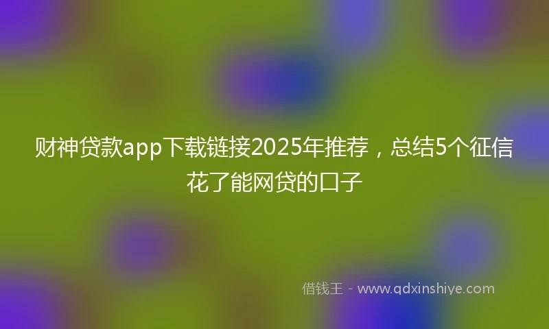 财神贷款app下载链接2025年推荐，总结5个征信花了能网贷的口子