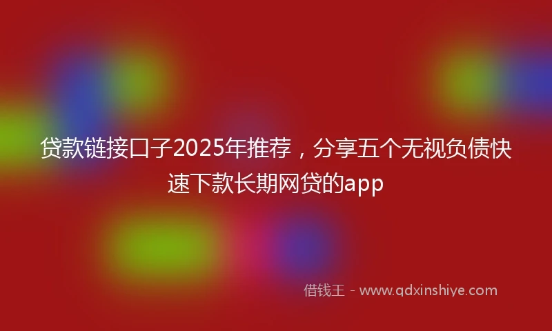 贷款链接口子2025年推荐,分享五个无视负债快速下款长期网贷的app