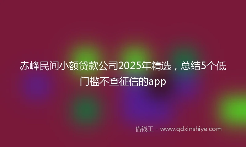 赤峰民间小额贷款公司2025年精选，总结5个低门槛不查征信的app