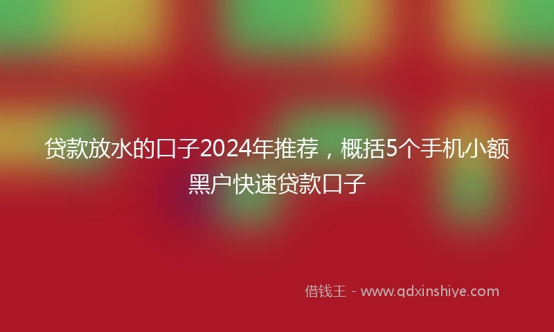 贷款放水的口子2024年推荐，概括5个手机小额黑户快速贷款口子