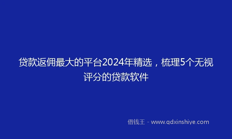 贷款返佣最大的平台2024年精选，梳理5个无视评分的贷款软件