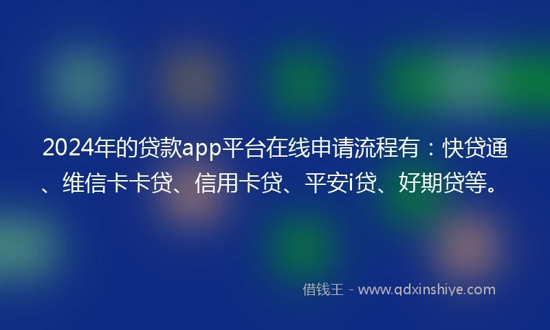 2024年的贷款app平台在线申请流程有：快贷通、维信卡卡贷、信用卡贷、平安i贷、好期贷等。