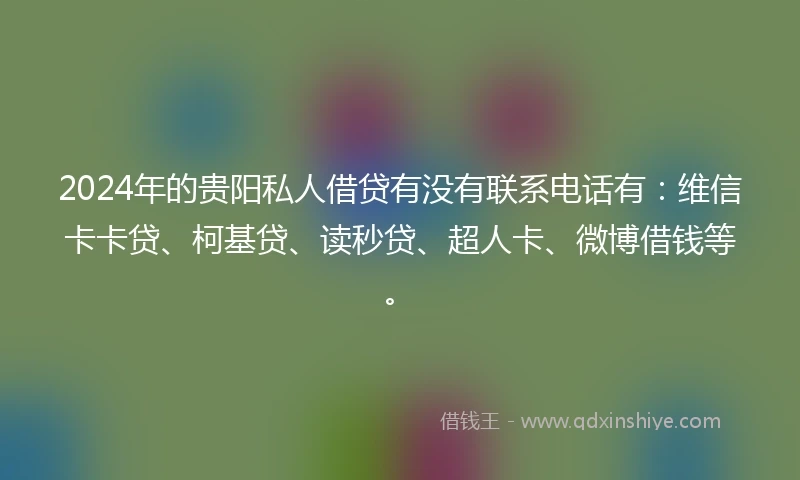 2024年的贵阳私人借贷有没有联系电话有：维信卡卡贷、柯基贷、读秒贷、超人卡、微博借钱等。