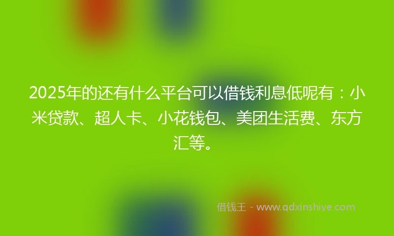 2025年的还有什么平台可以借钱利息低呢有：小米贷款、超人卡、小花钱包、美团生活费、东方汇等。