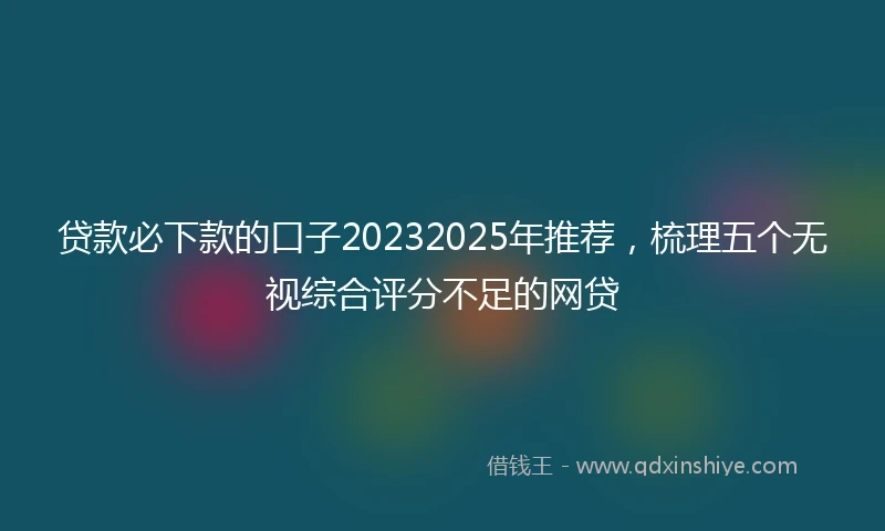 贷款必下款的口子20232025年推荐，梳理五个无视综合评分不足的网贷