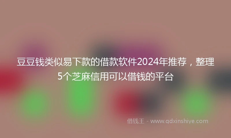 豆豆钱类似易下款的借款软件2024年推荐，整理5个芝麻信用可以借钱的平台