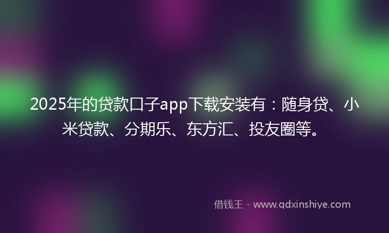 2025年的贷款口子app下载安装有：随身贷、小米贷款、分期乐、东方汇、投友圈等。
