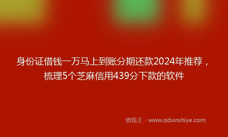 身份证借钱一万马上到账分期还款2024年推荐，梳理5个芝麻信用439分下款的软件