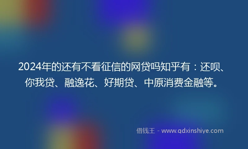 2024年的还有不看征信的网贷吗知乎有：还呗、你我贷、融逸花、好期贷、中原消费金融等。