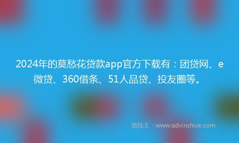 2024年的莫愁花贷款app官方下载有：团贷网、e微贷、360借条、51人品贷、投友圈等。