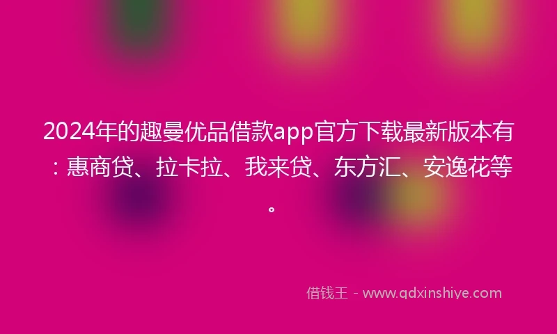 2024年的趣曼优品借款app官方下载最新版本有：惠商贷、拉卡拉、我来贷、东方汇、安逸花等。
