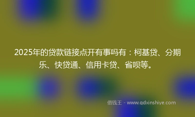 2025年的贷款链接点开有事吗有：柯基贷、分期乐、快贷通、信用卡贷、省呗等。