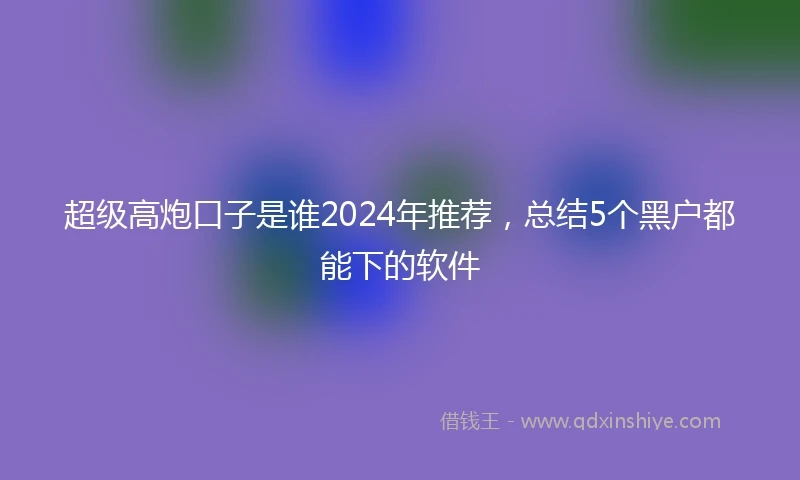 超级高炮口子是谁2024年推荐，总结5个黑户都能下的软件