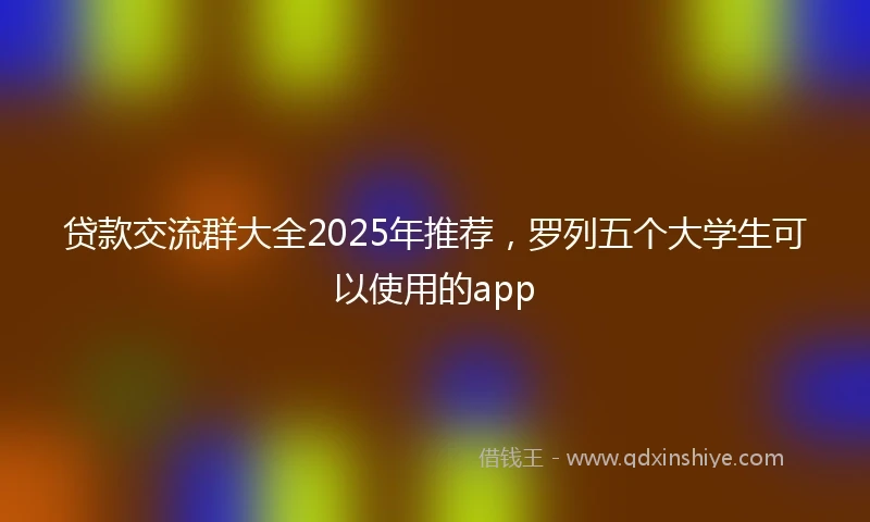 贷款交流群大全2025年推荐，罗列五个大学生可以使用的app