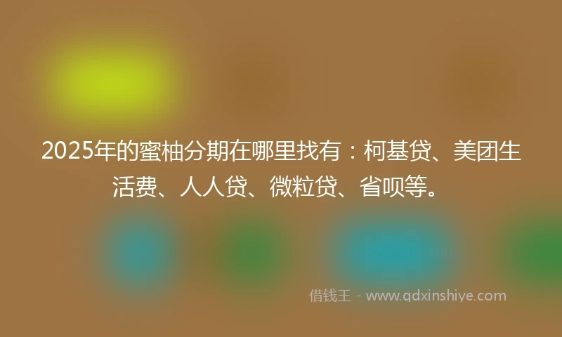 2025年的蜜柚分期在哪里找有：柯基贷、美团生活费、人人贷、微粒贷、省呗等。