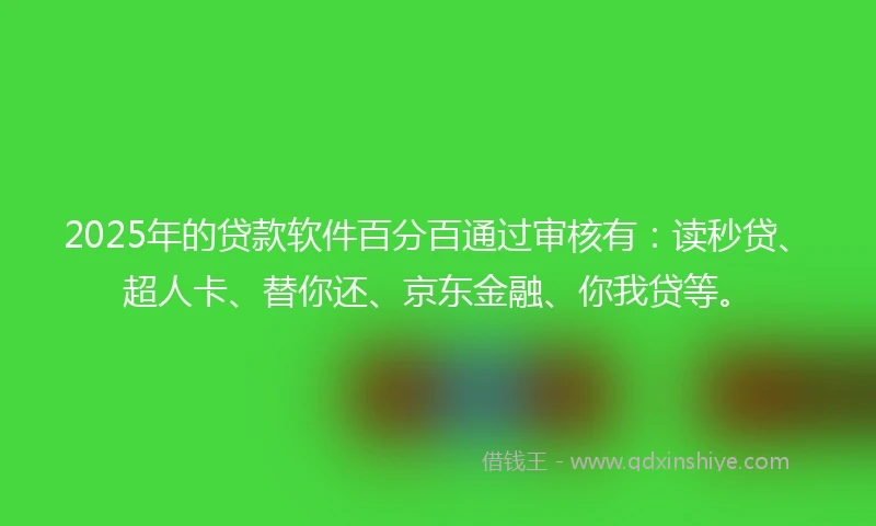 2025年的贷款软件百分百通过审核有：读秒贷、超人卡、替你还、京东金融、你我贷等。