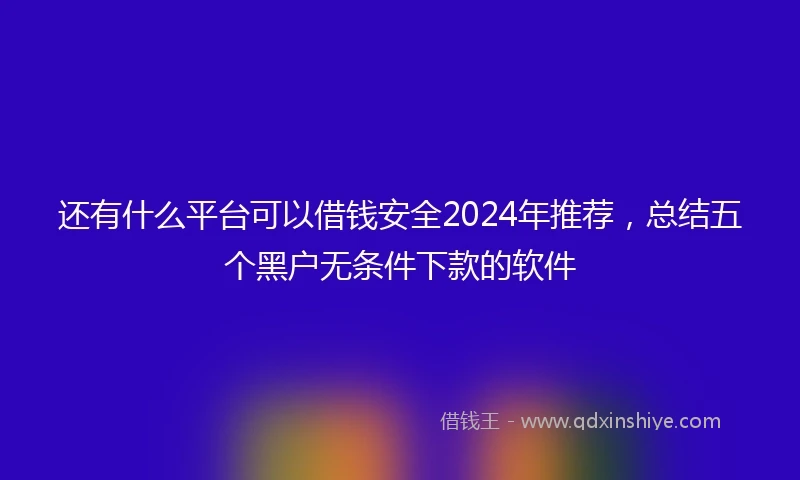 还有什么平台可以借钱安全2024年推荐，总结五个黑户无条件下款的软件