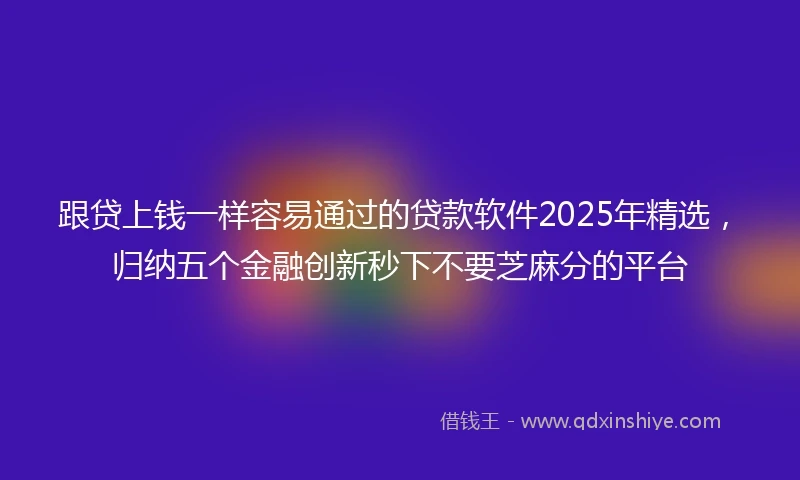 跟贷上钱一样容易通过的贷款软件2025年精选，归纳五个金融创新秒下不要芝麻分的平台