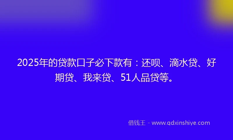 2025年的贷款口子必下款有:还呗、滴水贷、好期贷、我来贷、51人品贷等。
