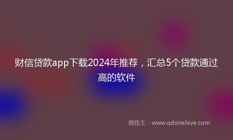 财信贷款app下载2024年推荐，汇总5个贷款通过高的软件