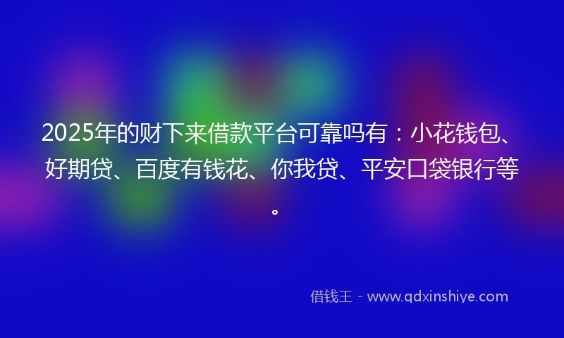2025年的财下来借款平台可靠吗有：小花钱包、好期贷、百度有钱花、你我贷、平安口袋银行等。