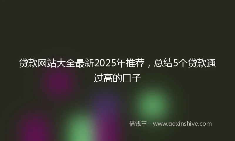 贷款网站大全最新2025年推荐，总结5个贷款通过高的口子
