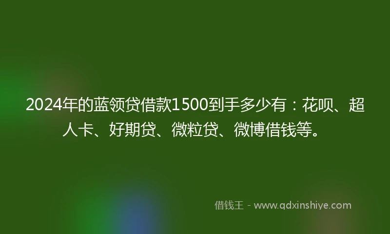 2024年的蓝领贷借款1500到手多少有：花呗、超人卡、好期贷、微粒贷、微博借钱等。