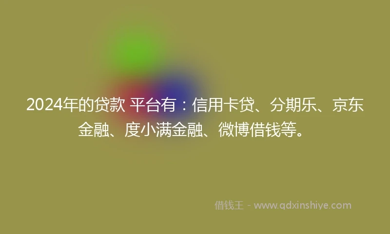 2024年的贷款 平台有：信用卡贷、分期乐、京东金融、度小满金融、微博借钱等。