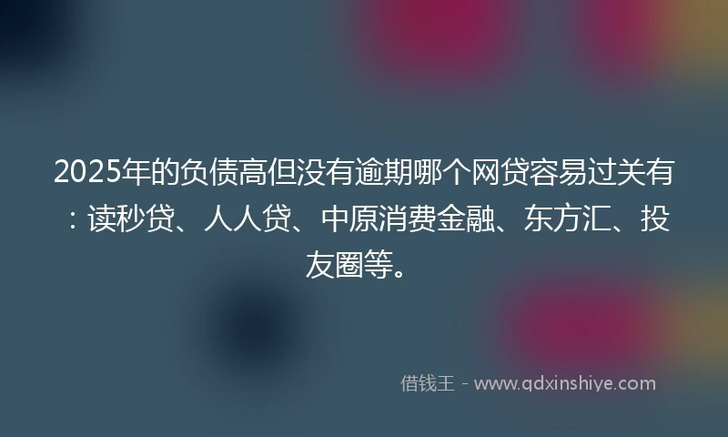 2025年的负债高但没有逾期哪个网贷容易过关有：读秒贷、人人贷、中原消费金融、东方汇、投友圈等。