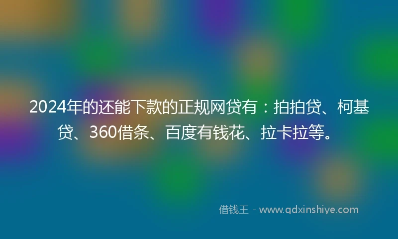 2024年的还能下款的正规网贷有：拍拍贷、柯基贷、360借条、百度有钱花、拉卡拉等。